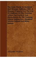 The Army Horse In Accident And Disease Edition; 1909 A Manual Prepared For The Use Of Students Of The Training School For Farriers And Horseshoers By The Training School Instructors Mounted Service School Fort Riley, Kansas
