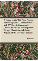 Guide to the Wet Plate Process of Photography - Camera Series Vol. XVIII. - A Selection of Classic Articles on Development, Fixing, Chemicals and