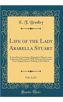 Life of the Lady Arabella Stuart, Vol. 2 of 2: In Two Parts: Containing a Biographical Memoir, and a Collection of Her Letters, with Notes and Documents from Original Sources, Relating, to Her History (Classic Reprint)
