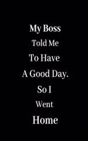 My Boss Told Me To Have A Good Day - So I Went Home: Blank Lined Journal Coworker Notebook (Funny Office Journals)