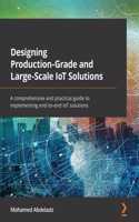 Designing Production-Grade and Large-Scale IoT Solutions: A comprehensive and practical guide to implementing end-to-end IoT solutions