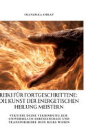 Reiki für Fortgeschrittene: Die Kunst der energetischen Heilung meistern: Vertiefe deine Verbindung zur universellen Lebensenergie und transformiere dein Reiki-Wissen