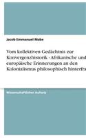 Vom kollektiven Gedächtnis zur Konvergenzhistorik - Afrikanische und europäische Erinnerungen an den Kolonialismus philosophisch hinterfragt.