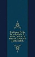 Constitucion Politica De La Republica De Bolivia: Contiene Las Reformas Introducidas (Spanish Edition)