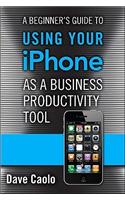 Beginner's Guide to Using Your iPhone as a Business Productivity Tool, A: (FT Press Delivers Shorts)