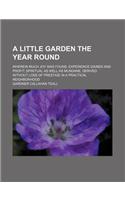 A   Little Garden the Year Round; Wherein Much Joy Was Found, Experience Gained and Profit, Spiritual as Well as Mundane, Derived Without Loss of Pres