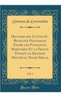 Histoire Des Luttes Et RivalitÃ©s Politiques Entre Les Puissances Maritimes Et La France Durant La Seconde MoitiÃ© Du Xviiie SiÃ¨cle, Vol. 5 (Classic Reprint)