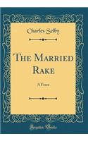 The Married Rake: A Frace (Classic Reprint)