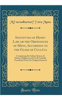 Institutes of Hindu Law, or the Ordinances of Menu, According to the Gloss of Cullï¿½ca: Comprising the Indian System of Duties, Religious and Civil; Verbally Translated from the Original Sanscrit (Classic Reprint)