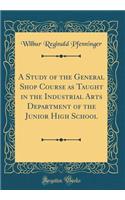 A Study of the General Shop Course as Taught in the Industrial Arts Department of the Junior High School (Classic Reprint)