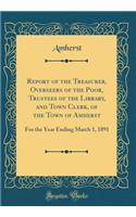 Report of the Treasurer, Overseers of the Poor, Trustees of the Library, and Town Clerk, of the Town of Amherst: For the Year Ending March 1, 1891 (Classic Reprint)