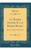 Le Baiser Donné, Et le Baiser Rendu: Opera-Comique en Deux Actes (Classic Reprint)