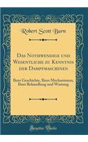 Das Nothwendige und Wesentliche zu Kenntnis der Dampfmaschinen: Ihrer Geschichte, Ihres Mechanismus, Ihrer Behandlung und Wartung (Classic Reprint)