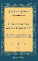 Geschichte Der Wiener UniversitÃ¤t, Vol. 1: Die Wiener UniversitÃ¤t Und Ihre Gelehrten 1520-1565; Erste HÃ¤lfte (Classic Reprint)