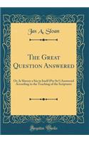 The Great Question Answered: Or, Is Slavery a Sin in Itself (Per Se?) Answered According to the Teaching of the Scriptures (Classic Reprint)