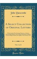 A Select Collection of Original Letters, Vol. 1 of 2: Written by the Most Eminent Persons, on Various Entertaining Subjects, and on Many Important Occasions; From the Reign of Henry the Eighth, to the Present Time (Classic Reprint)