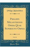 Philippi Melanthonis Opera Quae Supersunt Omnia, Vol. 26 (Classic Reprint)