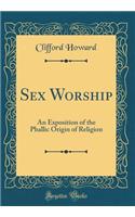 Sex Worship: An Exposition of the Phallic Origin of Religion (Classic Reprint)