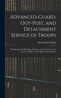 Advanced-Guard, Out-Post, and Detachment Service of Troops: With the Essential Principles of Strategy, and Grand Tactics for the Use of Officers of the Militia and Volunteers