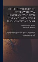 The Eight Volumes of Letters Writ by a Turkish Spy, Who Liv'd Five and Forty Years Undiscover'd at Paris