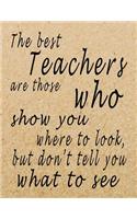 The Best Teachers Are Those Who Show You Where To Look, But Don't Tell You What To See: Lined Blank Notebook - 100 Pages, College Ruled. 8.5x11. Journal for Teacher Gift, Teacher Appreciation Gift, Teacher End of the School Year Gifts