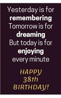 Yesterday is for Remembering Tomorrow is for Dreaming But Today is for Enjoying Happy 38th Birthday