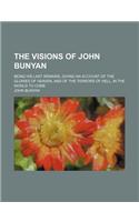 The Visions of John Bunyan; Being His Last Remains, Giving an Account of the Glories of Heaven, and of the Terrors of Hell, in the World to Come