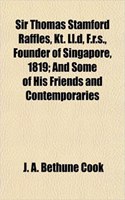 Sir Thomas Stamford Raffles, Kt. LL.D, F.R.S., Founder of Singapore, 1819; And Some of His Friends and Contemporaries