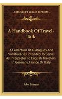 Handbook of Travel-Talk: A Collection of Dialogues and Vocabularies Intended to Serve as Interpreter to English Travelers in Germany, France or Italy