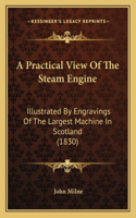 A Practical View Of The Steam Engine: Illustrated By Engravings Of The Largest Machine In Scotland (1830)(English)