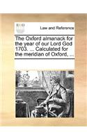 Oxford Almanack for the Year of Our Lord God 1703. ... Calculated for the Meridian of Oxford, ...