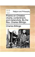 Poems on Christian Charity, Contentment, and Melancholy. by the REV. Charles Billinge.