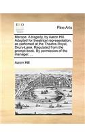 Merope. a Tragedy, by Aaron Hill. Adapted for Theatrical Representation, as Perfomed at the Theatre-Royal, Drury-Lane. Regulated from the Prompt-Book. by Permission of the Manager. ...