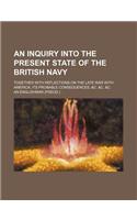 An Inquiry Into the Present State of the British Navy; Together with Reflections on the Late War with America Its Probable Consequences, &C. &C. &C