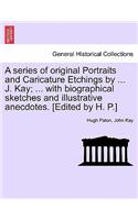 series of original Portraits and Caricature Etchings by ... J. Kay; ... with biographical sketches and illustrative anecdotes. [Edited by H. P.] VOL. I, NEW EDITION