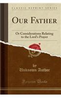 Our Father: Or Considerations Relating to the Lord's Prayer (Classic Reprint): Or Considerations Relating to the Lord's Prayer (Classic Reprint)