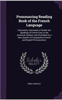 Pronouncing Reading Book of the French Language: Particularly Calculated to Render the Speaking of French Easy to the American Student, and Grounded On a New System of Comparative French and Englis(English)