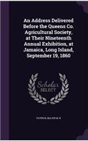 An Address Delivered Before the Queens Co. Agricultural Society, at Their Nineteenth Annual Exhibition, at Jamaica, Long Island, September 19, 1860