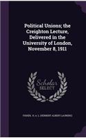Political Unions; The Creighton Lecture, Delivered in the University of London, November 8, 1911