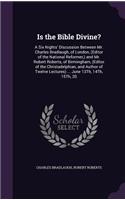 Is the Bible Divine?: A Six Nights' Discussion Between Mr. Charles Bradlaugh, of London, (Editor of the National Reformer, ) and Mr. Robert Roberts, of Birmingham, (Edito