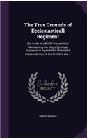 The True Grounds of Ecclesiasticall Regiment: Set Forth in a Briefe Dissertation Maintaining the Kings Spirituall Supremacie Against the Pretended Independencie of the Prelates ets. ..(English)
