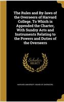 The Rules and By-Laws of the Overseers of Harvard College. to Which Is Appended the Charter, with Sundry Acts and Instruments Relating to the Powers and Duties of the Overseers