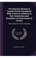 The Existing System of County Courts Considered With a View to a Reform in the Constitution and Procedure of Local Courts of Justice