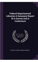 Federal Departmental Libraries a Summary Report of a Survey and a Conference