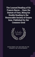 The Learned Reading of Sir Francis Bacon ... Upon the Statute of Uses, Being his Double Reading to the Honourable Society of Grayes Inne. Published for the Common Good