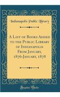 A List of Books Added to the Public Library of Indianapolis from January, 1876-January, 1878 (Classic Reprint)