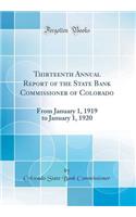 Thirteenth Annual Report of the State Bank Commissioner of Colorado: From January 1, 1919 to January 1, 1920 (Classic Reprint)