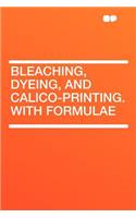 Bleaching, Dyeing, and Calico-Printing. with Formulae