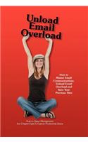 Unload Email Overload: How to Master Email Communications, Unload Email Overload and Save Your Precious Time!