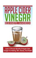 Apple Cider Vinegar Beginner's Guide - Learn 12 Proven Benefits of Apple Cider Vinegar for Healing, Skin, Beauty, and Health